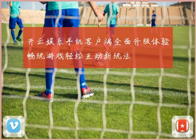 开云娱乐手机客户端全面升级体验畅玩游戏轻松互动新玩法