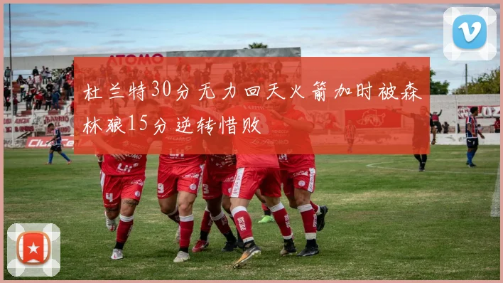 杜兰特30分无力回天火箭加时被森林狼15分逆转惜败