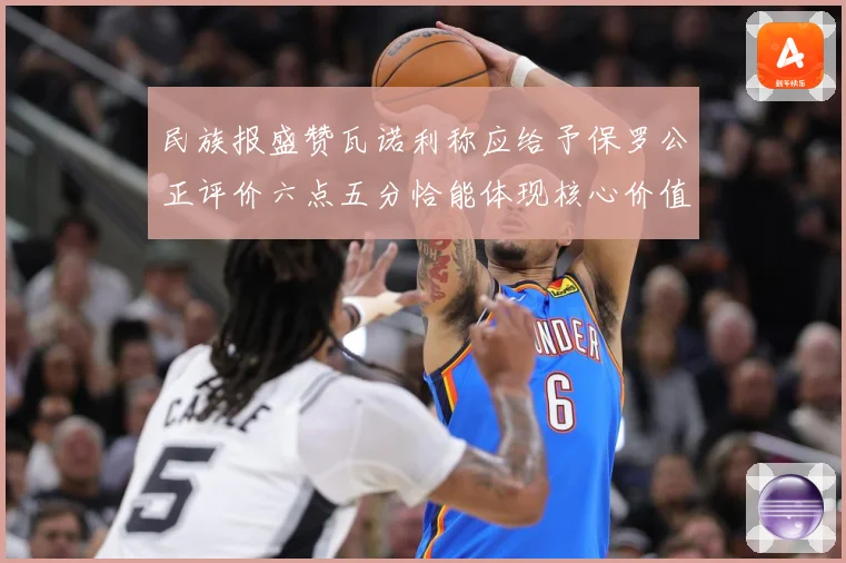 民族报盛赞瓦诺利称应给予保罗公正评价六点五分恰能体现核心价值战术观察