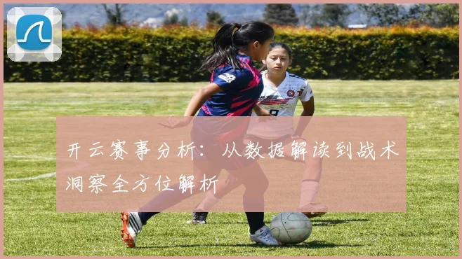 开云赛事分析：从数据解读到战术洞察全方位解析