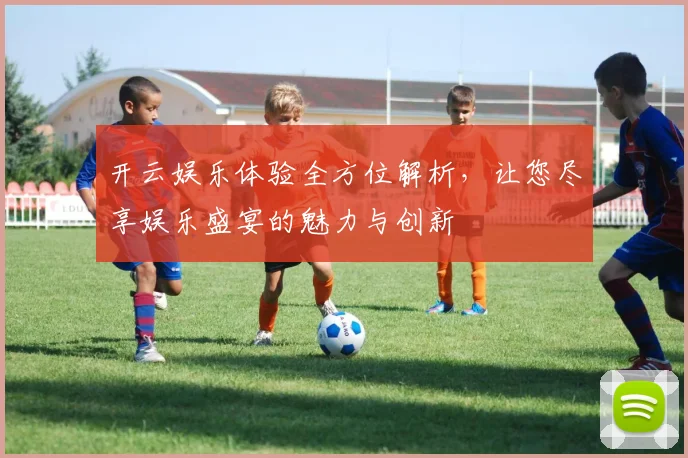 开云娱乐体验全方位解析，让您尽享娱乐盛宴的魅力与创新