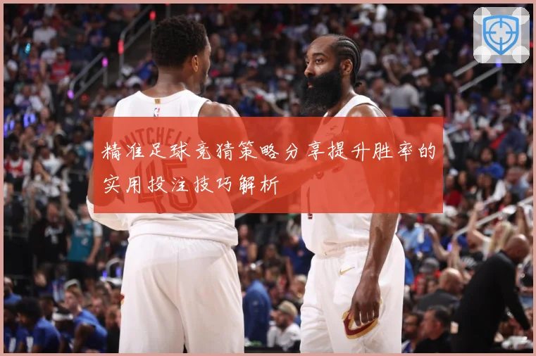 精准足球竞猜策略分享提升胜率的实用投注技巧解析