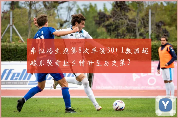 弗拉格生涯第8次单场30+ 1数据超越东契奇杜兰特升至历史第3