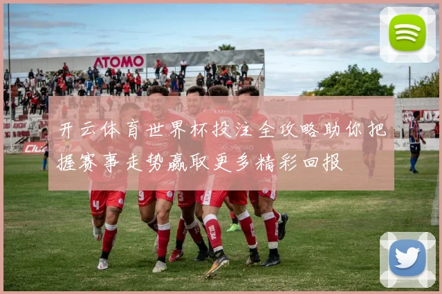 开云体育世界杯投注全攻略助你把握赛事走势赢取更多精彩回报