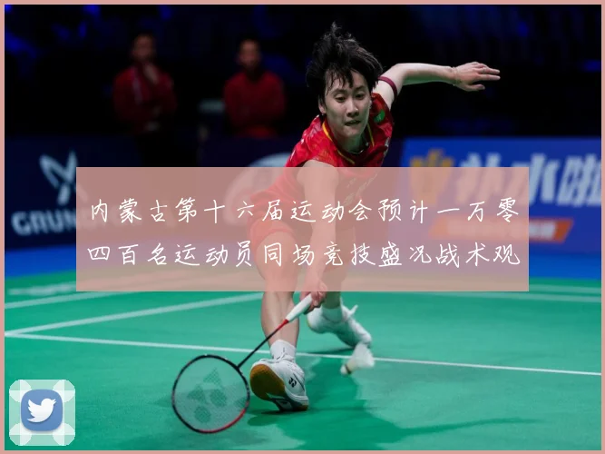 内蒙古第十六届运动会预计一万零四百名运动员同场竞技盛况战术观察