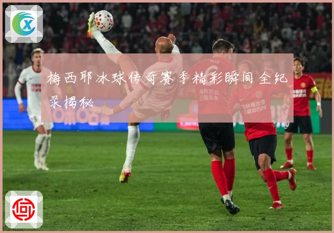 梅西耶冰球传奇赛季精彩瞬间全纪录揭秘