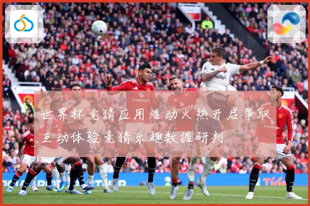 世界杯竞猜应用活动火热开启争取互动体验竞猜乐趣数据研判
