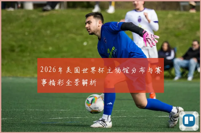 2026年美国世界杯主场馆分布与赛事精彩全景解析