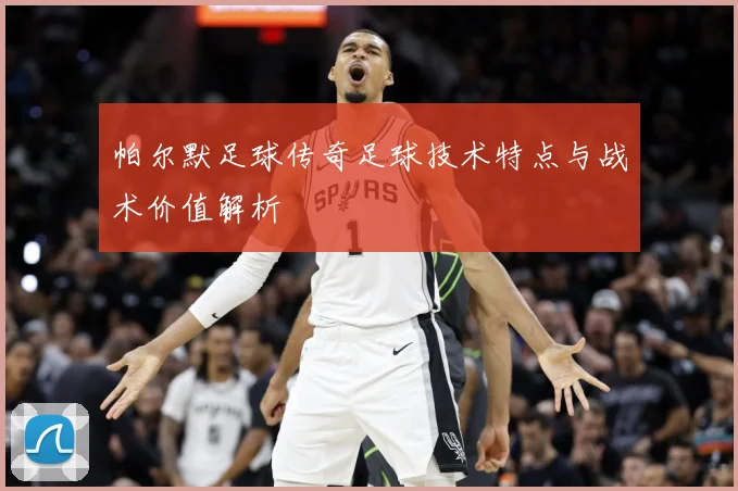 帕尔默足球传奇足球技术特点与战术价值解析