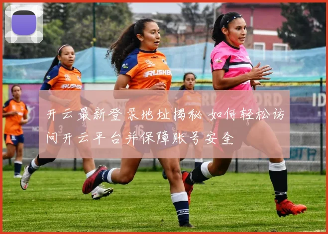 开云最新登录地址揭秘 如何轻松访问开云平台并保障账号安全