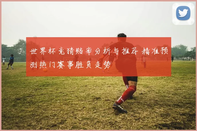 世界杯竞猜赔率分析与推荐 精准预测热门赛事胜负走势