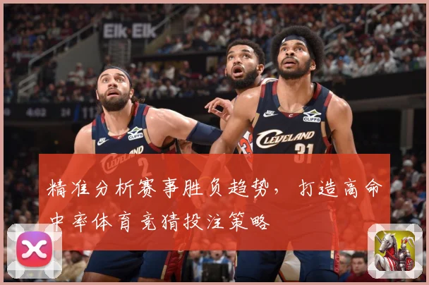 精准分析赛事胜负趋势，打造高命中率体育竞猜投注策略