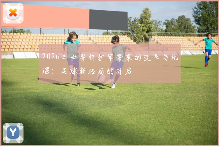 2026年世界杯扩军带来的变革与机遇：足球新格局的开启
