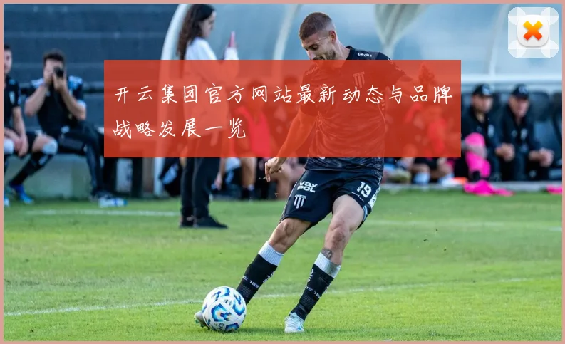 开云集团官方网站最新动态与品牌战略发展一览