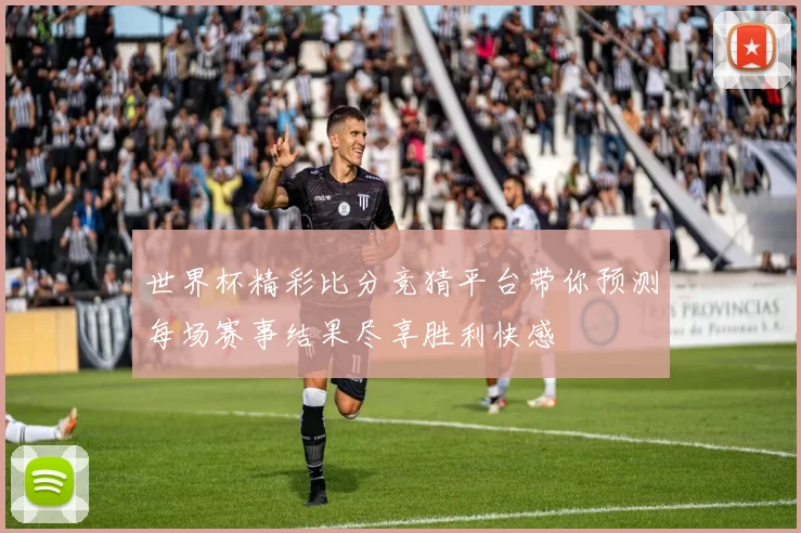 世界杯精彩比分竞猜平台带你预测每场赛事结果尽享胜利快感