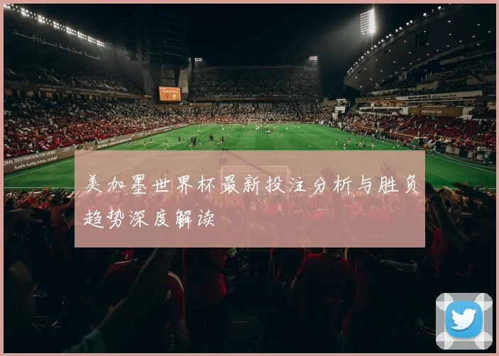 美加墨世界杯最新投注分析与胜负趋势深度解读