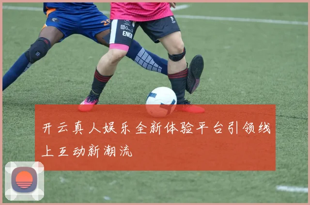 开云真人娱乐全新体验平台引领线上互动新潮流