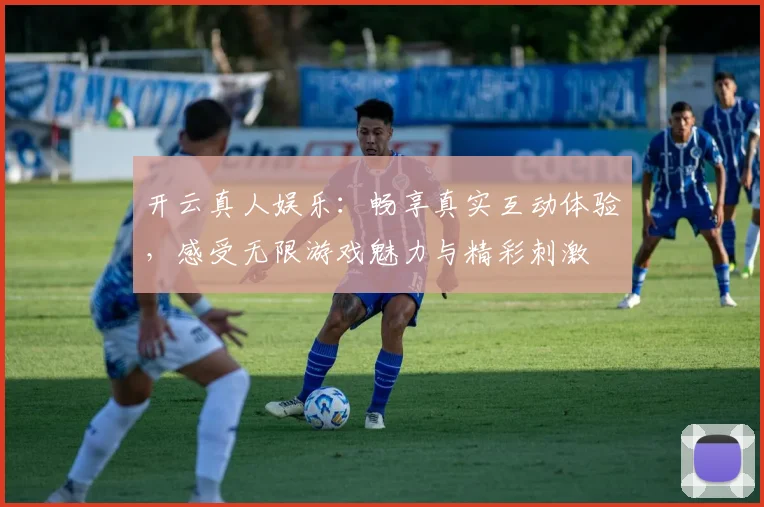 开云真人娱乐：畅享真实互动体验，感受无限游戏魅力与精彩刺激