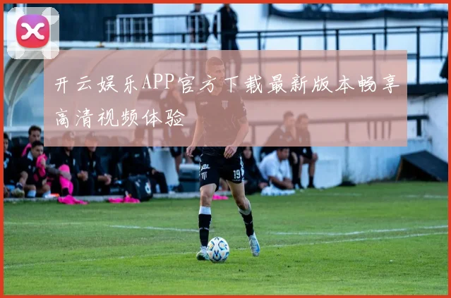 开云娱乐APP官方下载最新版本畅享高清视频体验