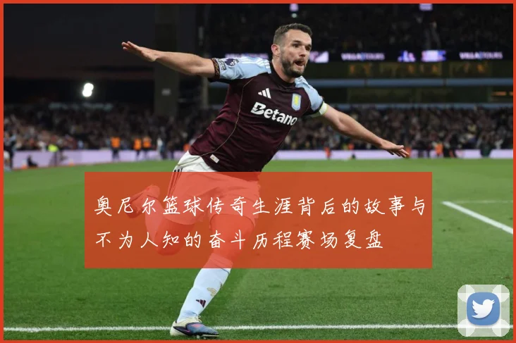 奥尼尔篮球传奇生涯背后的故事与不为人知的奋斗历程赛场复盘