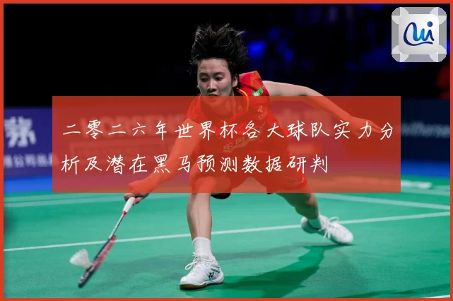 二零二六年世界杯各大球队实力分析及潜在黑马预测数据研判