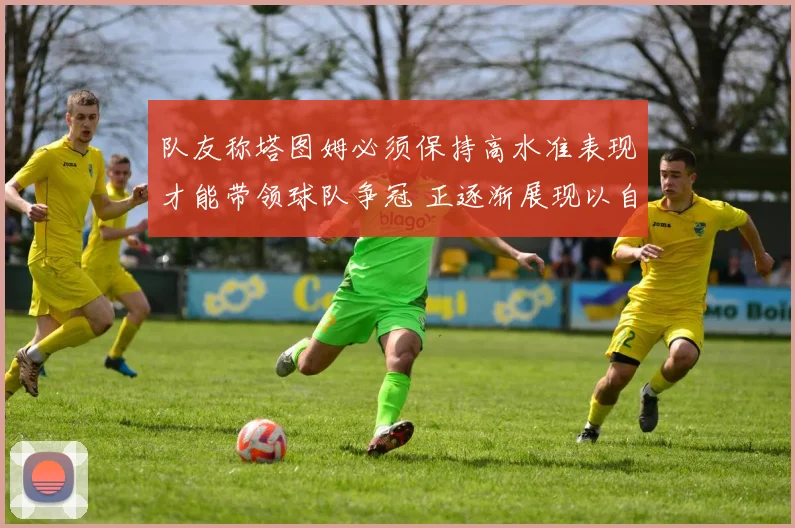 队友称塔图姆必须保持高水准表现才能带领球队争冠 正逐渐展现以自己为核心的领导力