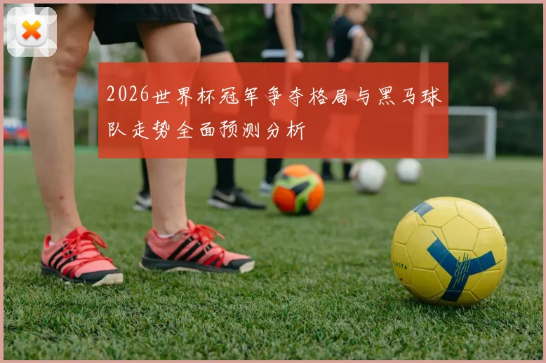 2026世界杯冠军争夺格局与黑马球队走势全面预测分析