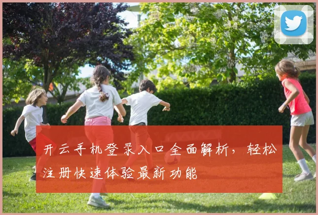 开云手机登录入口全面解析，轻松注册快速体验最新功能