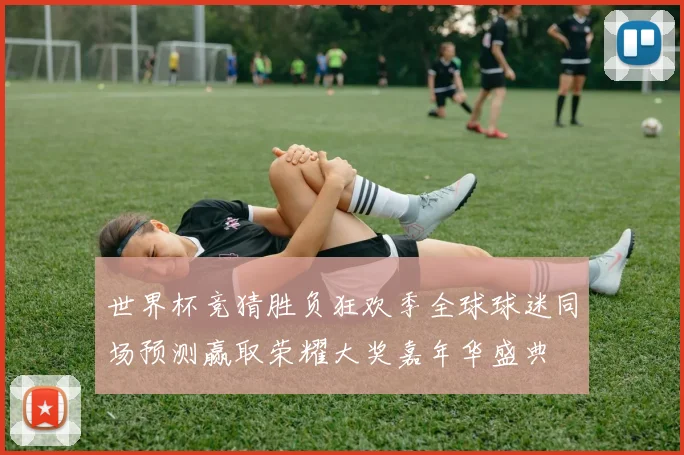 世界杯竞猜胜负狂欢季全球球迷同场预测赢取荣耀大奖嘉年华盛典