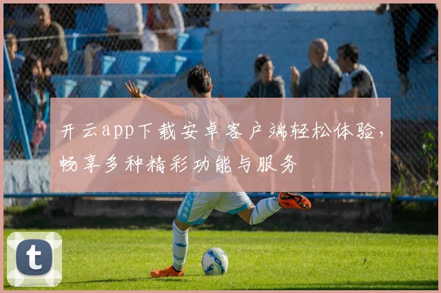 开云app下载安卓客户端轻松体验，畅享多种精彩功能与服务
