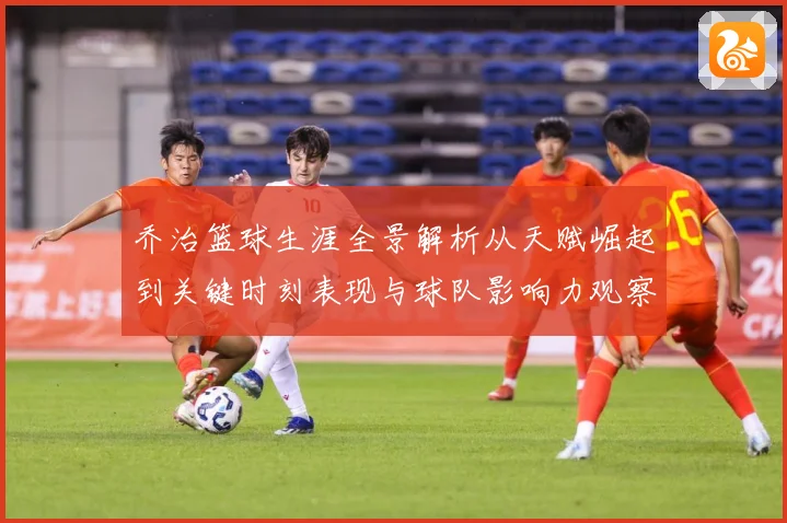 乔治篮球生涯全景解析从天赋崛起到关键时刻表现与球队影响力观察