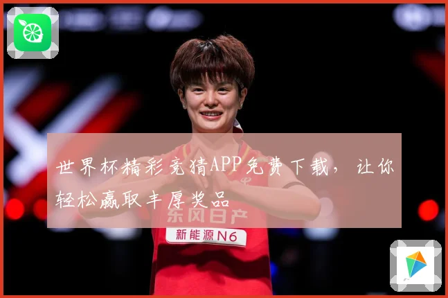 世界杯精彩竞猜APP免费下载，让你轻松赢取丰厚奖品