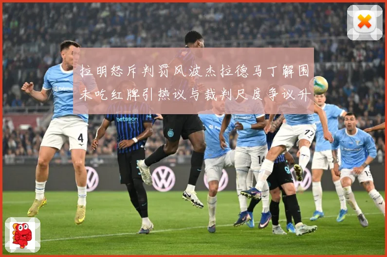 拉明怒斥判罚风波杰拉德马丁解围未吃红牌引热议与裁判尺度争议升战术观察