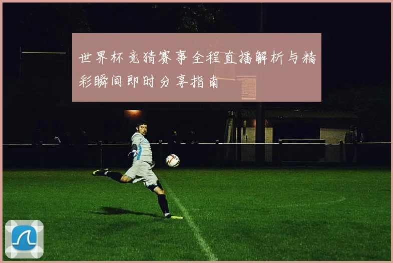 世界杯竞猜赛事全程直播解析与精彩瞬间即时分享指南