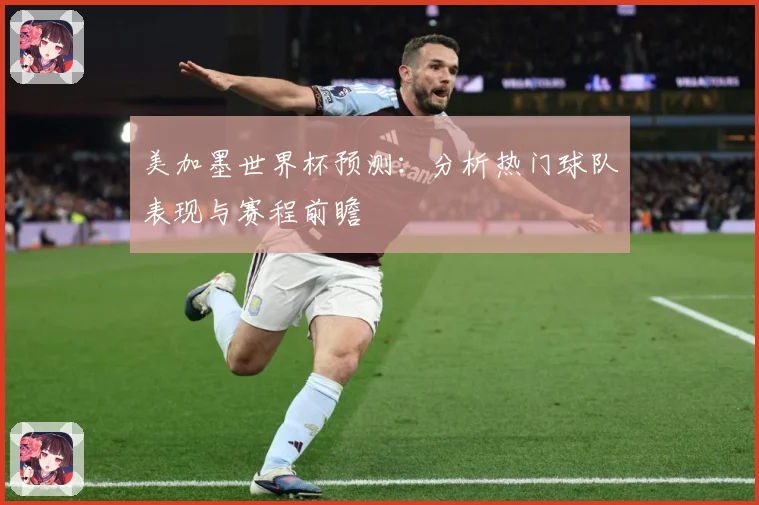 美加墨世界杯预测：分析热门球队表现与赛程前瞻
