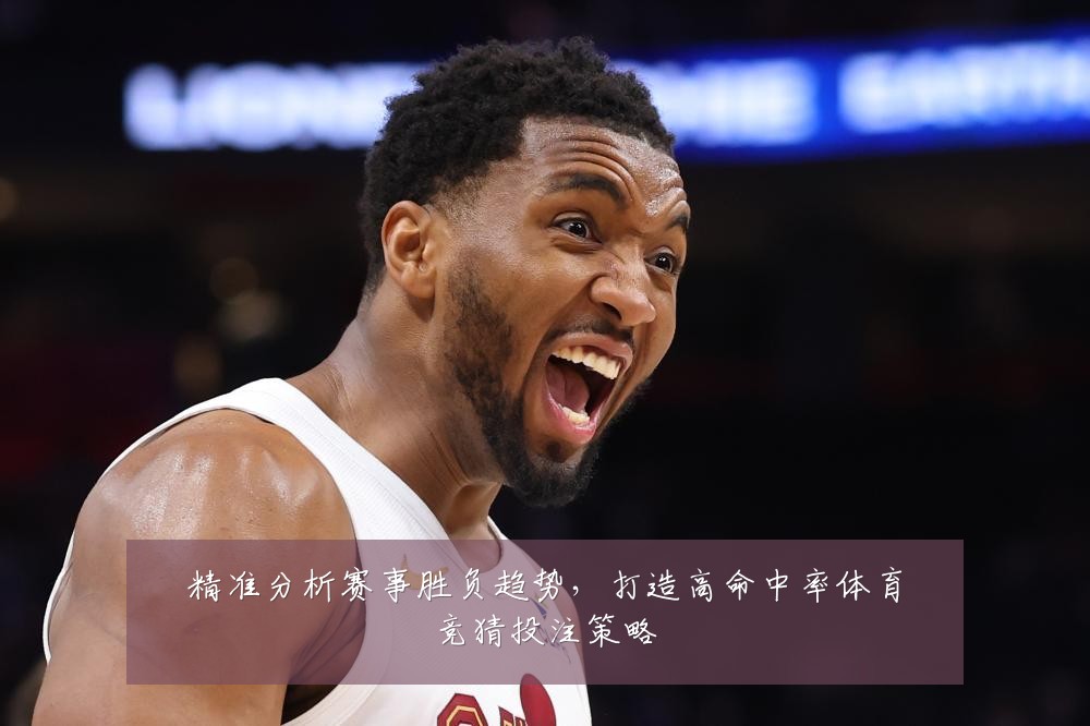 精准分析赛事胜负趋势，打造高命中率体育竞猜投注策略