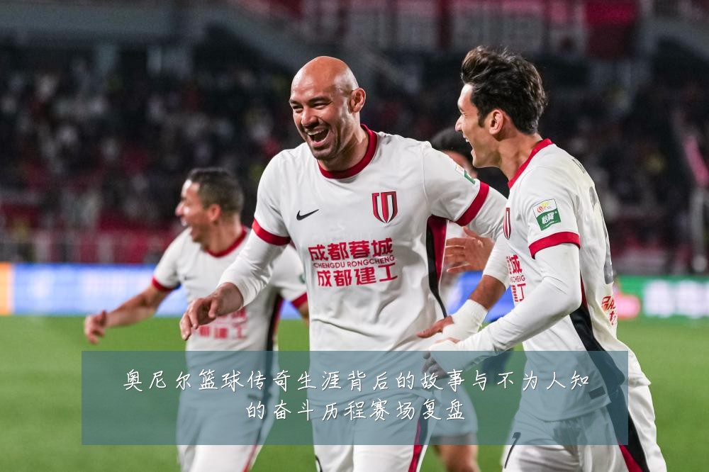 奥尼尔篮球传奇生涯背后的故事与不为人知的奋斗历程赛场复盘