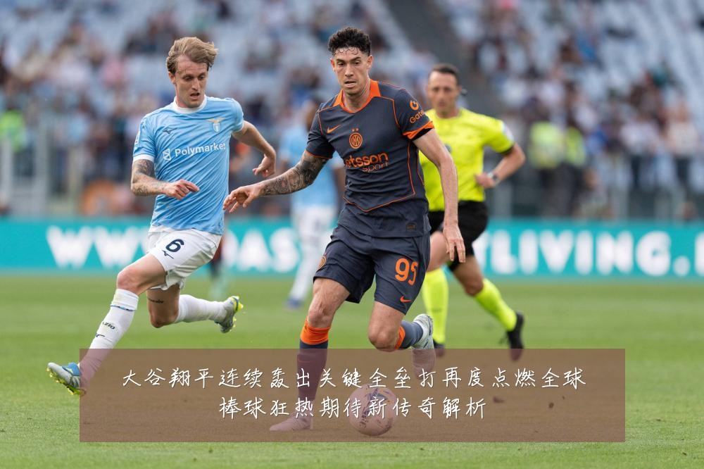 大谷翔平连续轰出关键全垒打再度点燃全球棒球狂热期待新传奇解析